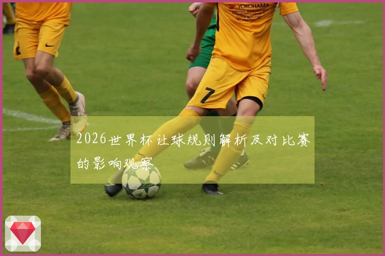 2026世界杯让球规则解析及对比赛的影响观察