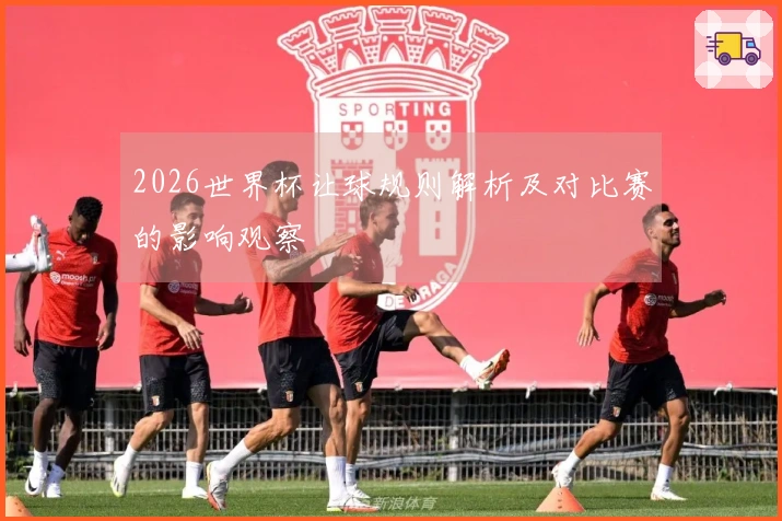 2026世界杯让球规则解析及对比赛的影响观察