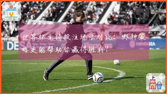 世界杯竞猜投注玩法对比：哪种策略更能帮助你赢得胜利？