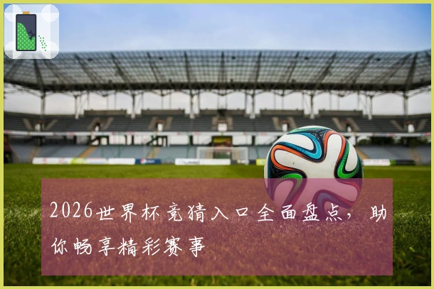 2026世界杯竞猜入口全面盘点，助你畅享精彩赛事
