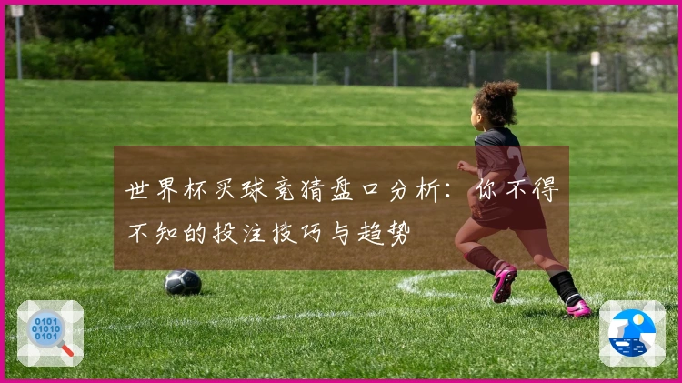 世界杯买球竞猜盘口分析：你不得不知的投注技巧与趋势