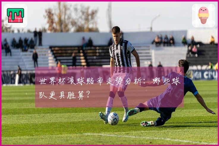 世界杯滚球赔率走势分析：哪些球队更具胜算？