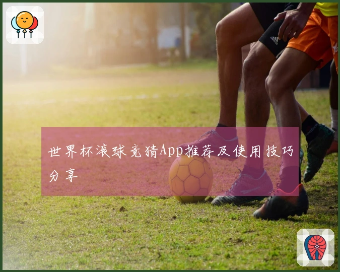 世界杯滚球竞猜App推荐及使用技巧分享