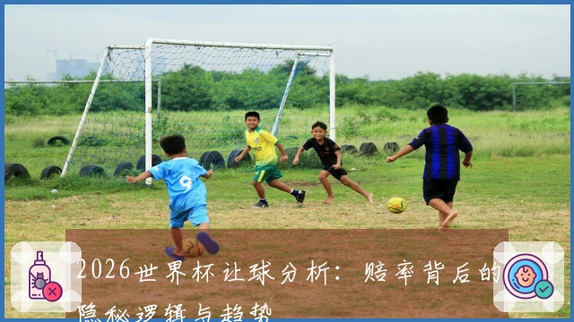 2026世界杯让球分析：赔率背后的隐秘逻辑与趋势