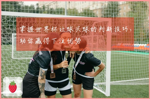 掌握世界杯让球买球的判断技巧，助你赢得下注优势