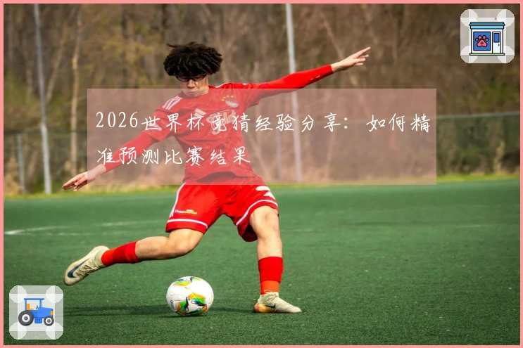 2026世界杯竞猜经验分享：如何精准预测比赛结果