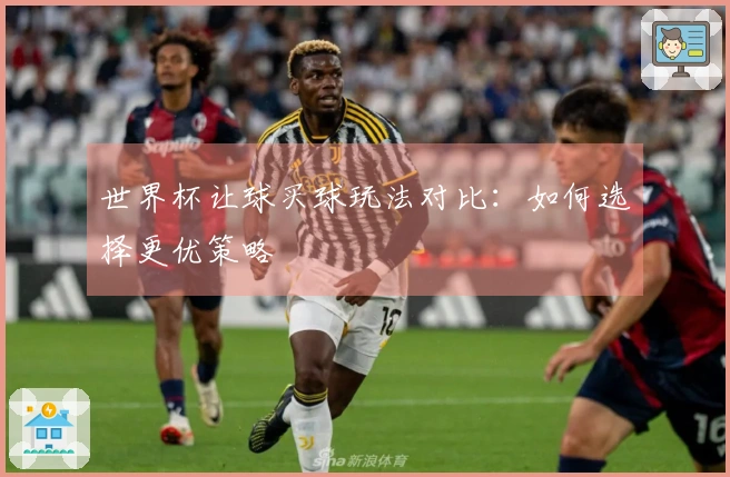世界杯让球买球玩法对比：如何选择更优策略