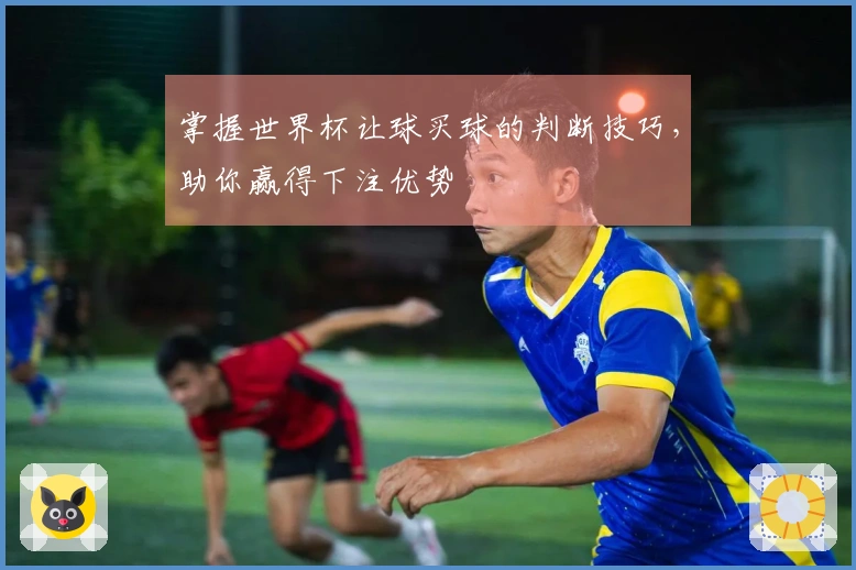 掌握世界杯让球买球的判断技巧,助你赢得下注优势