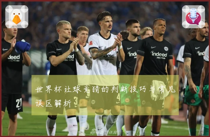 世界杯让球竞猜的判断技巧与常见误区解析