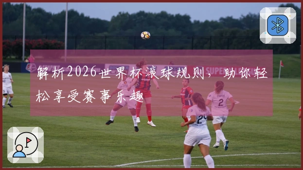 解析2026世界杯滚球规则，助你轻松享受赛事乐趣