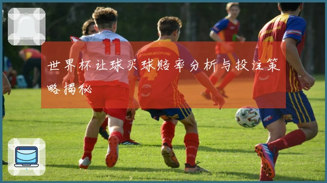 世界杯让球买球赔率分析与投注策略揭秘